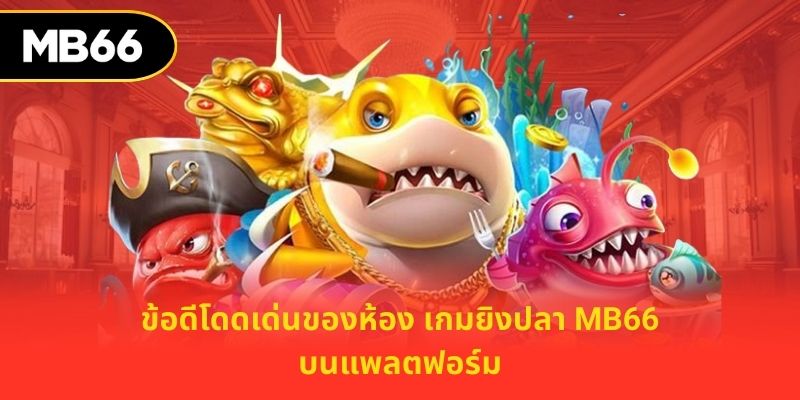 ข้อดีโดดเด่นของห้อง เกมยิงปลา MB66 บนแพลตฟอร์ม